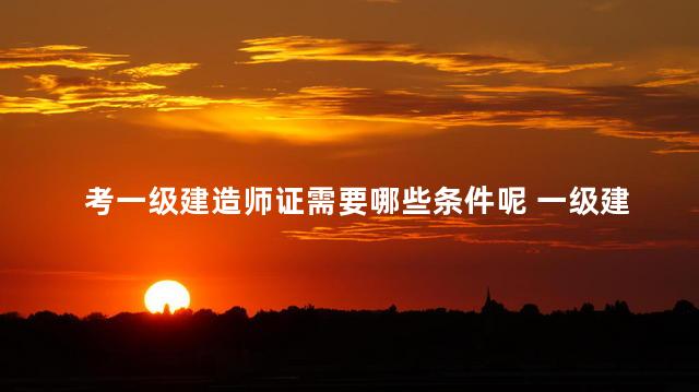 考一级建造师证需要哪些条件呢 一级建造师证怎么考需要什么条件